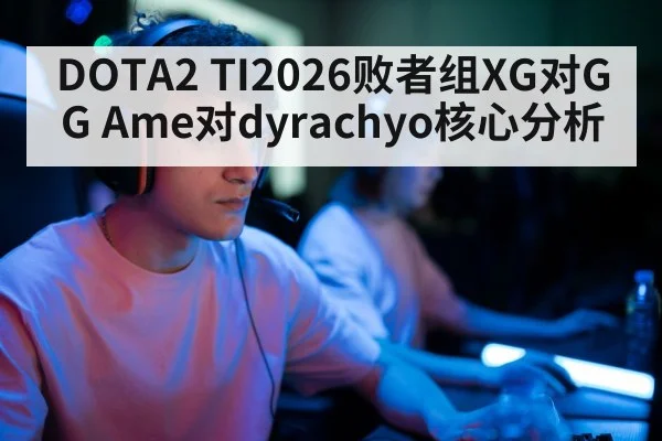 DOTA2 TI2026败者组XG对GG Ame对dyrachyo核心分析