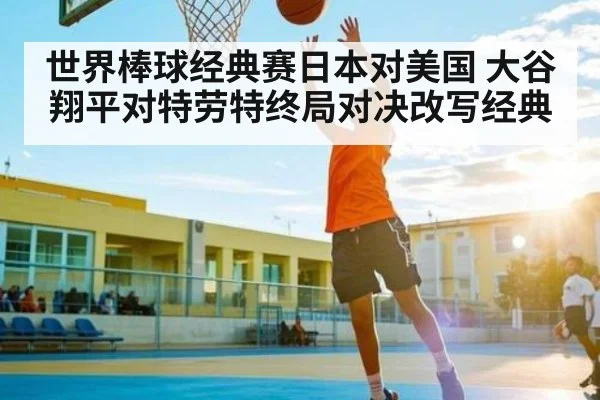 世界棒球经典赛日本对美国 大谷翔平对特劳特终局对决改写经典
